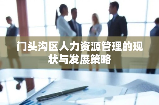 门头沟区人力资源管理的现状与发展策略