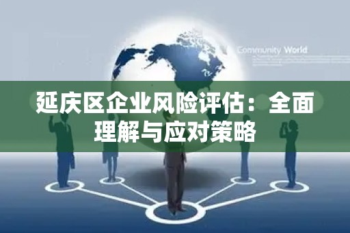 延庆区企业风险评估：全面理解与应对策略