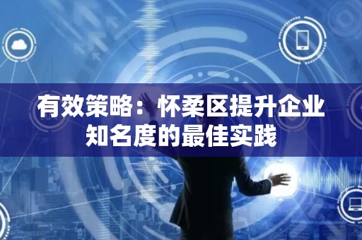 有效策略：怀柔区提升企业知名度的最佳实践