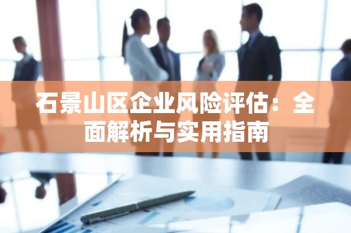 石景山区企业风险评估：全面解析与实用指南
