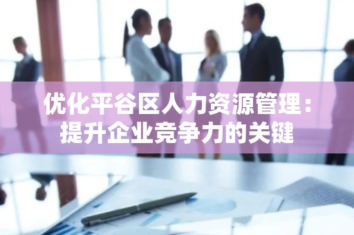 优化平谷区人力资源管理：提升企业竞争力的关键
