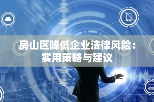 房山区降低企业法律风险：实用策略与建议