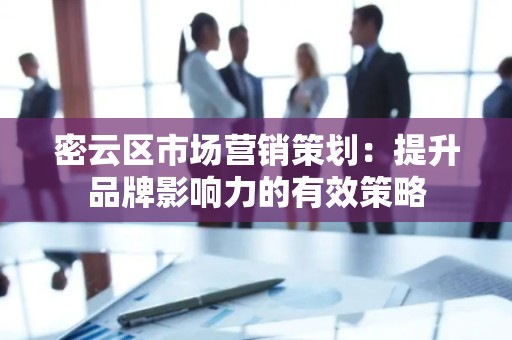 密云区市场营销策划：提升品牌影响力的有效策略