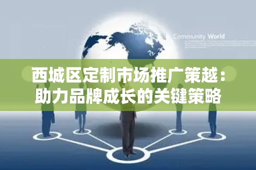 西城区定制市场推广策越：助力品牌成长的关键策略