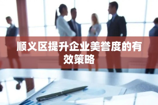 顺义区提升企业美誉度的有效策略