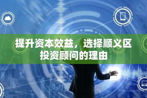 提升资本效益，选择顺义区投资顾问的理由