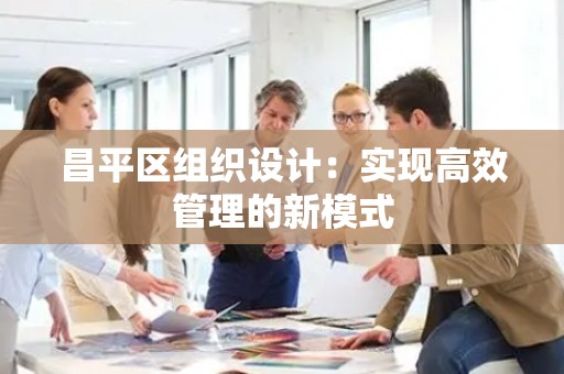 昌平区组织设计：实现高效管理的新模式