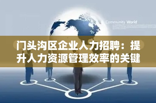 门头沟区企业人力招聘：提升人力资源管理效率的关键