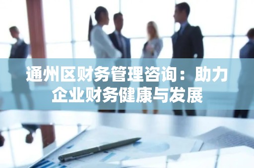 通州区财务管理咨询：助力企业财务健康与发展