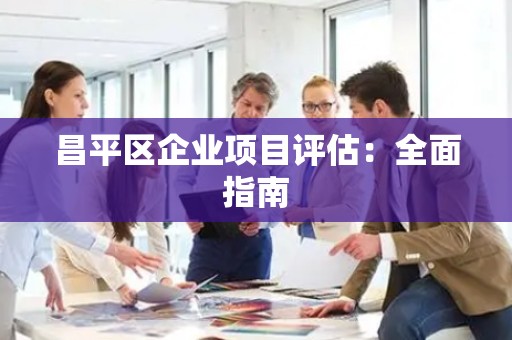 昌平区企业项目评估：全面指南