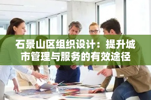 石景山区组织设计：提升城市管理与服务的有效途径