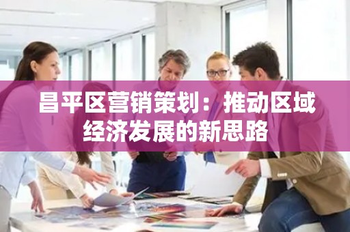 昌平区营销策划：推动区域经济发展的新思路