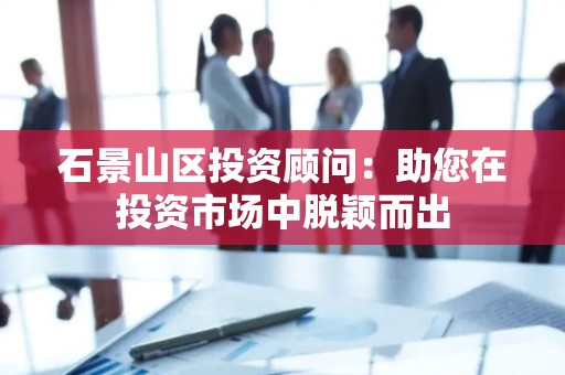 石景山区投资顾问：助您在投资市场中脱颖而出