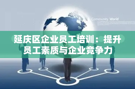 延庆区企业员工培训：提升员工素质与企业竞争力