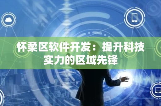 怀柔区软件开发：提升科技实力的区域先锋