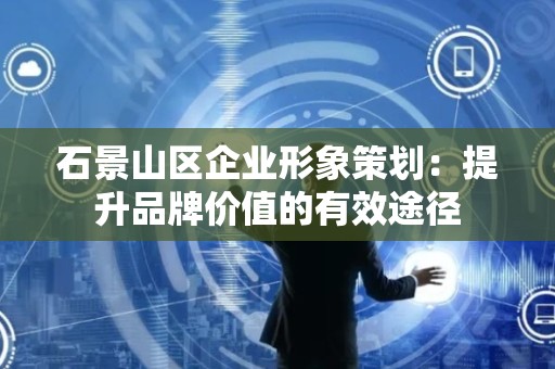 石景山区企业形象策划：提升品牌价值的有效途径