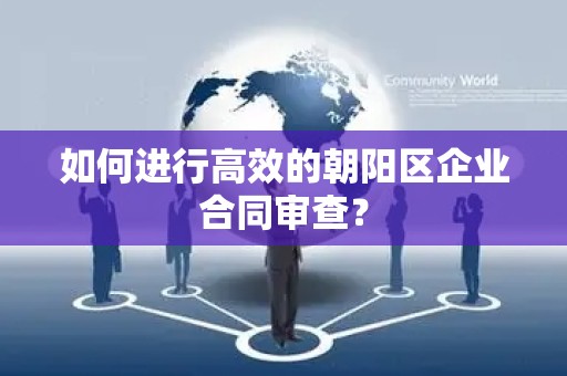 如何进行高效的朝阳区企业合同审查？