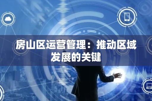 房山区运营管理：推动区域发展的关键