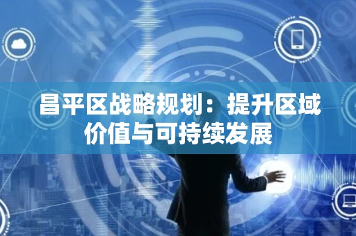 昌平区战略规划：提升区域价值与可持续发展