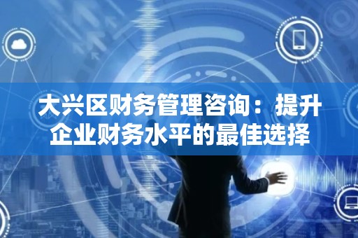 大兴区财务管理咨询：提升企业财务水平的最佳选择