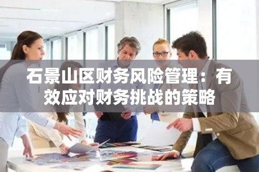 石景山区财务风险管理：有效应对财务挑战的策略
