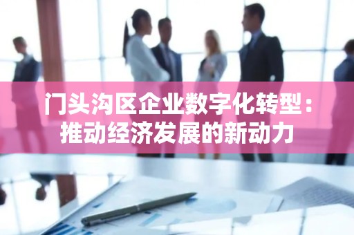 门头沟区企业数字化转型：推动经济发展的新动力