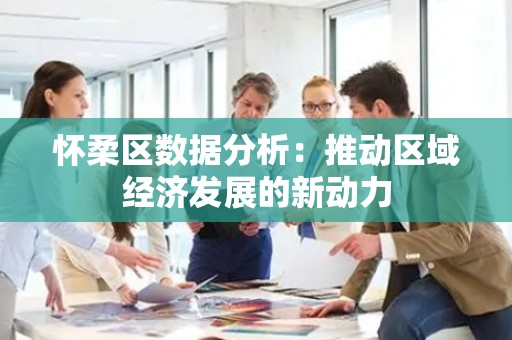 怀柔区数据分析：推动区域经济发展的新动力