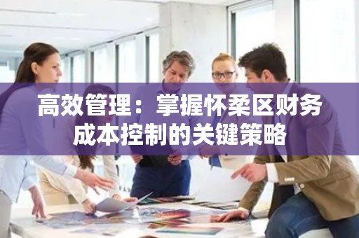 高效管理：掌握怀柔区财务成本控制的关键策略