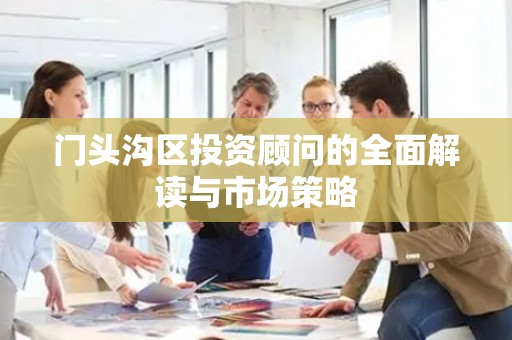 门头沟区投资顾问的全面解读与市场策略