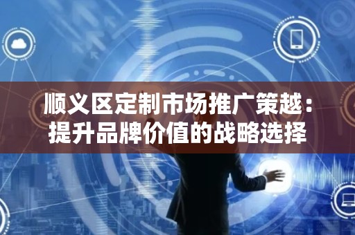 顺义区定制市场推广策越：提升品牌价值的战略选择