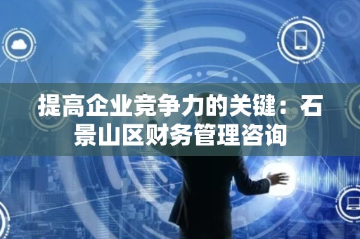 提高企业竞争力的关键：石景山区财务管理咨询