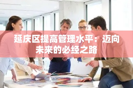 延庆区提高管理水平：迈向未来的必经之路