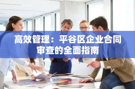 高效管理：平谷区企业合同审查的全面指南