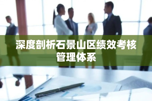 深度剖析石景山区绩效考核管理体系