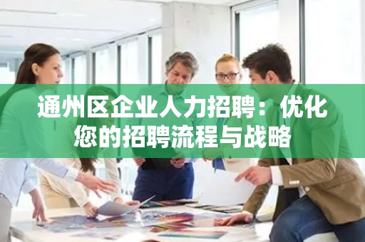 通州区企业人力招聘：优化您的招聘流程与战略
