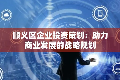 顺义区企业投资策划：助力商业发展的战略规划