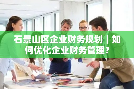 石景山区企业财务规划｜如何优化企业财务管理？