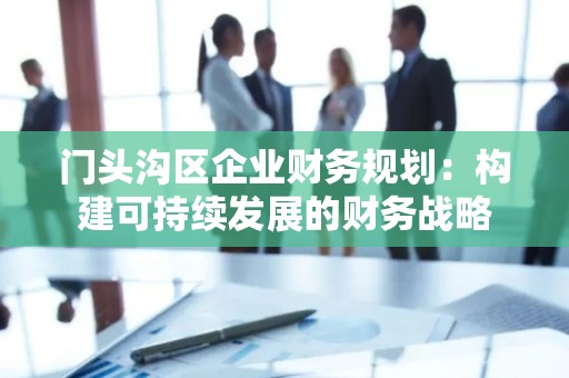 门头沟区企业财务规划：构建可持续发展的财务战略