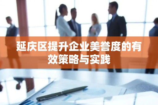 延庆区提升企业美誉度的有效策略与实践