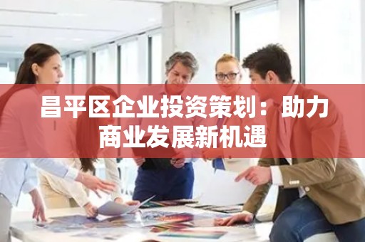 昌平区企业投资策划：助力商业发展新机遇