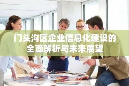 门头沟区企业信息化建设的全面解析与未来展望