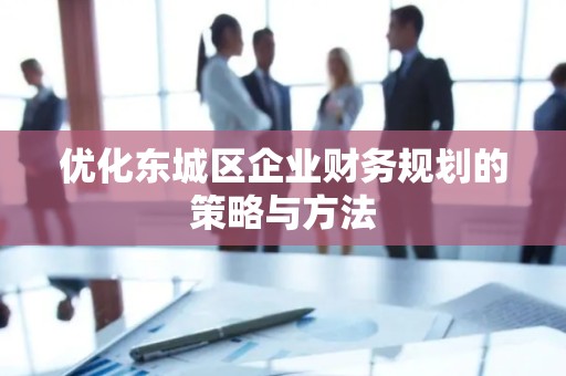 优化平谷区企业财务规划的策略与方法