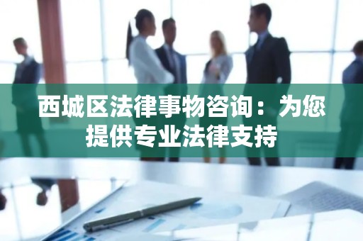 西城区法律事物咨询：为您提供专业法律支持