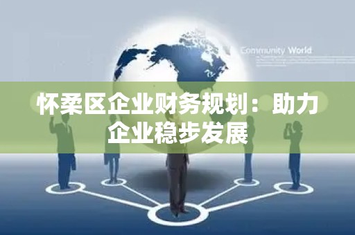 怀柔区企业财务规划：助力企业稳步发展