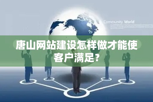 唐山网站建设怎样做才能使客户满足？