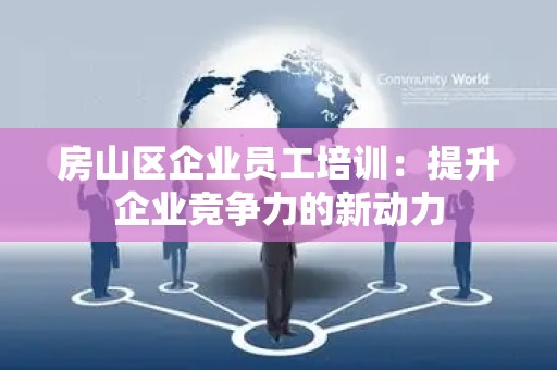 房山区企业员工培训：提升企业竞争力的新动力