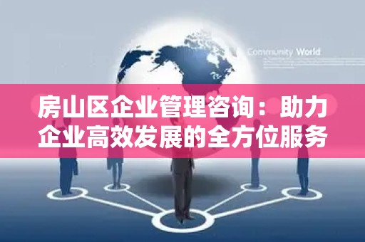 房山区企业管理咨询：助力企业高效发展的全方位服务