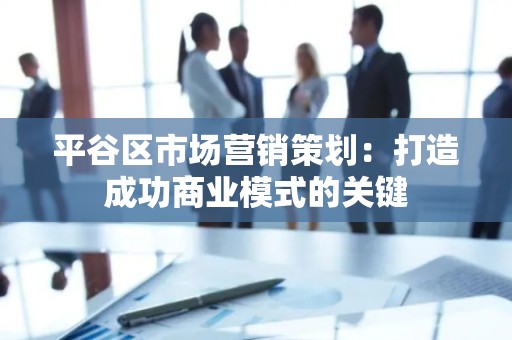 平谷区市场营销策划：打造成功商业模式的关键
