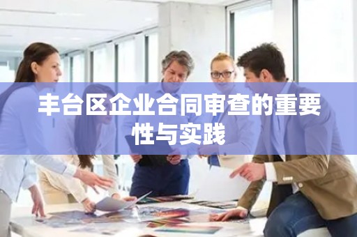 丰台区企业合同审查的重要性与实践