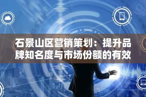 石景山区营销策划：提升品牌知名度与市场份额的有效策略